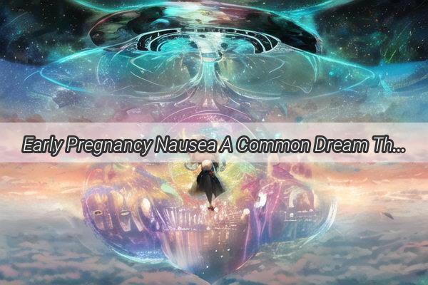 Early Pregnancy Nausea A Common Dream That Speaks Volumes About Your Bodys Wonders